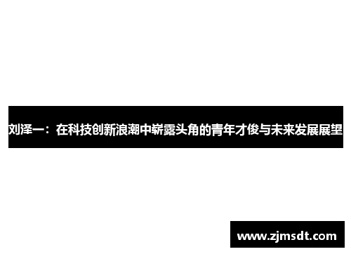 刘泽一：在科技创新浪潮中崭露头角的青年才俊与未来发展展望