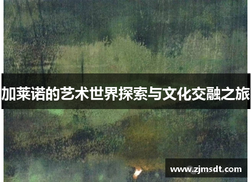 加莱诺的艺术世界探索与文化交融之旅 加莱诺的艺术世界探索与文化交融之旅