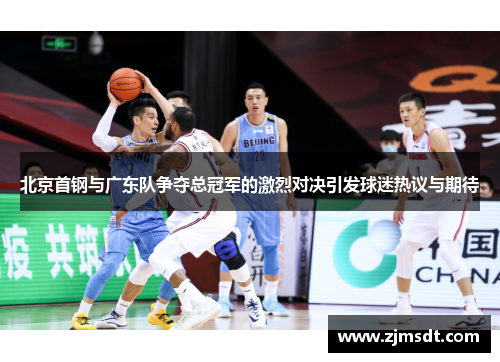 北京首钢与广东队争夺总冠军的激烈对决引发球迷热议与期待