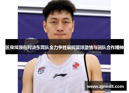 区俊炫领衔对决东莞队全力争胜展现篮球激情与团队合作精神