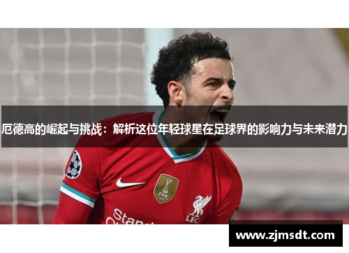 厄德高的崛起与挑战：解析这位年轻球星在足球界的影响力与未来潜力