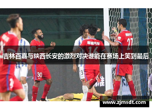 吉林百嘉与陕西长安的激烈对决谁能在赛场上笑到最后