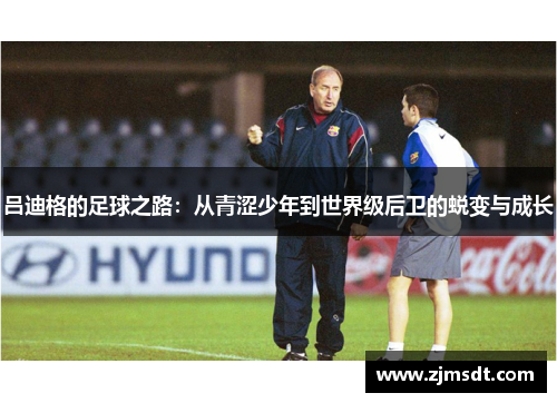 吕迪格的足球之路：从青涩少年到世界级后卫的蜕变与成长