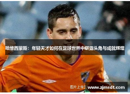 哈维西蒙斯：年轻天才如何在足球世界中崭露头角与成就辉煌