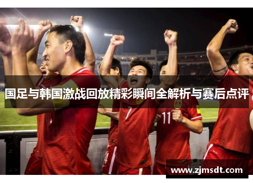 国足与韩国激战回放精彩瞬间全解析与赛后点评