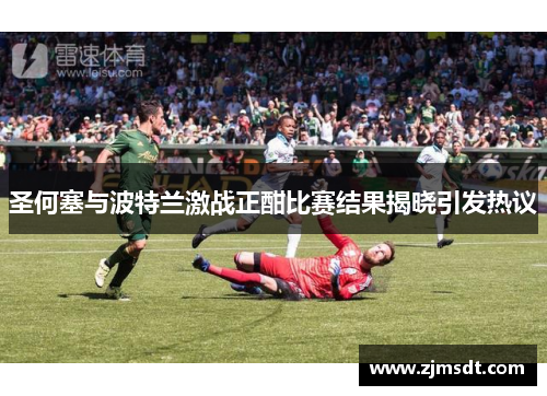 圣何塞与波特兰激战正酣比赛结果揭晓引发热议