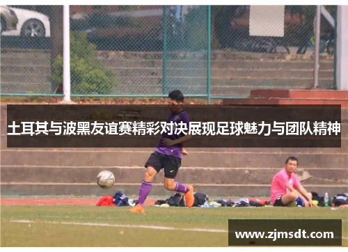 土耳其与波黑友谊赛精彩对决展现足球魅力与团队精神