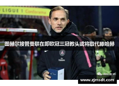 图赫尔接管曼联在即欧冠三冠教头或将取代滕哈赫