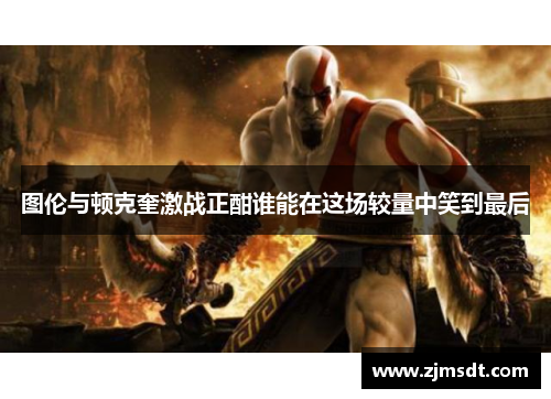 图伦与顿克奎激战正酣谁能在这场较量中笑到最后