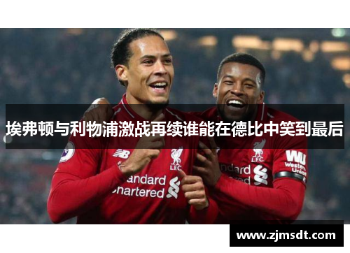 埃弗顿与利物浦激战再续谁能在德比中笑到最后