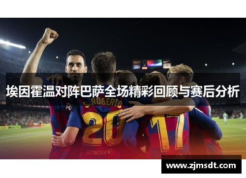 埃因霍温对阵巴萨全场精彩回顾与赛后分析