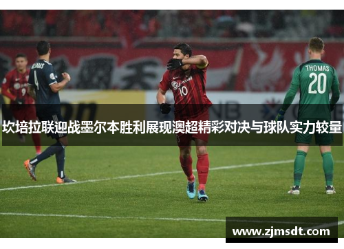 坎培拉联迎战墨尔本胜利展现澳超精彩对决与球队实力较量 坎培拉联迎战墨尔本胜利展现澳超精彩对决与球队实力较量