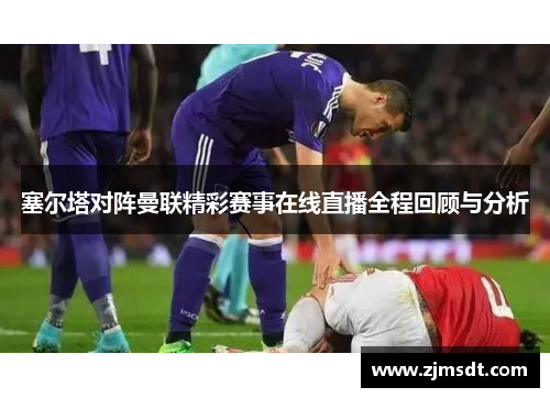 塞尔塔对阵曼联精彩赛事在线直播全程回顾与分析