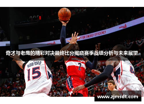 奇才与老鹰的精彩对决最终比分揭晓赛季战绩分析与未来展望