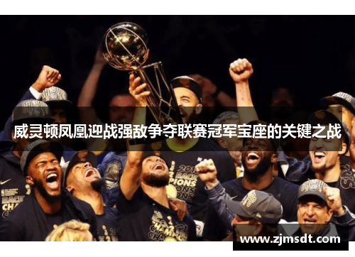 威灵顿凤凰迎战强敌争夺联赛冠军宝座的关键之战