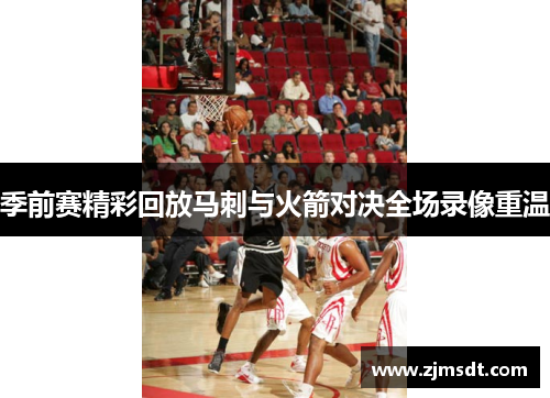 季前赛精彩回放马刺与火箭对决全场录像重温