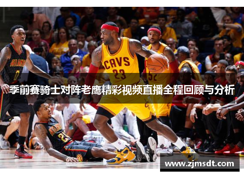 季前赛骑士对阵老鹰精彩视频直播全程回顾与分析