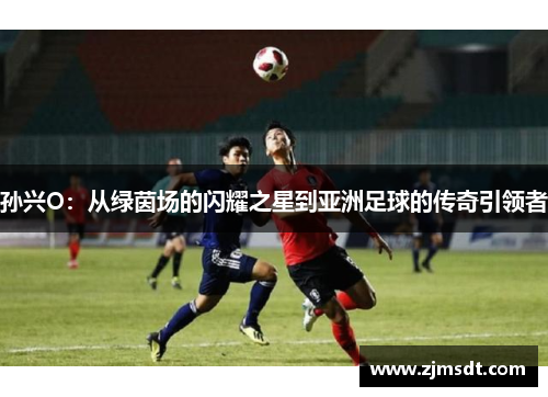 孙兴O：从绿茵场的闪耀之星到亚洲足球的传奇引领者