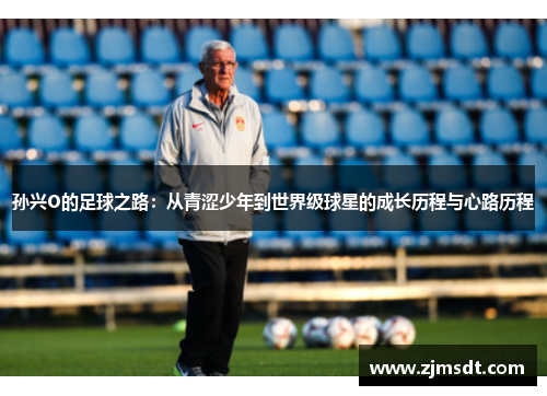 孙兴O的足球之路：从青涩少年到世界级球星的成长历程与心路历程