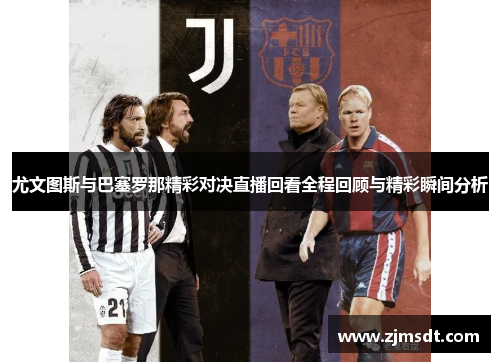 尤文图斯与巴塞罗那精彩对决直播回看全程回顾与精彩瞬间分析