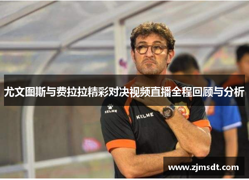 尤文图斯与费拉拉精彩对决视频直播全程回顾与分析