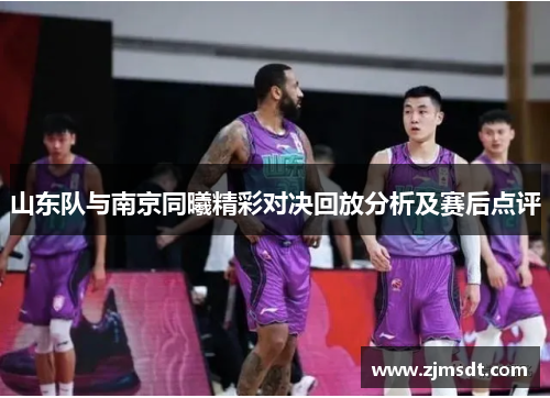 山东队与南京同曦精彩对决回放分析及赛后点评