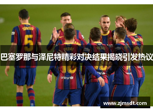 巴塞罗那与泽尼特精彩对决结果揭晓引发热议