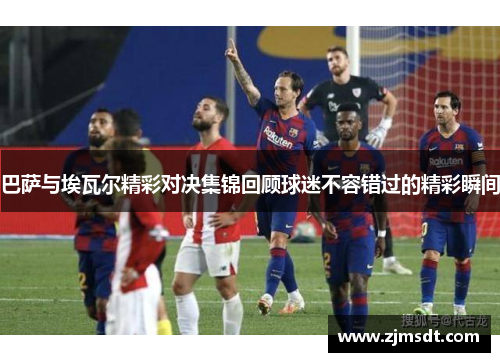 巴萨与埃瓦尔精彩对决集锦回顾球迷不容错过的精彩瞬间