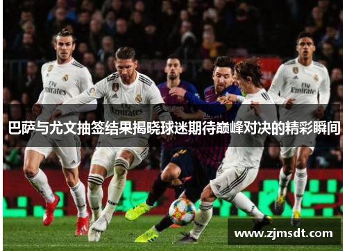 巴萨与尤文抽签结果揭晓球迷期待巅峰对决的精彩瞬间