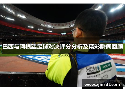 巴西与阿根廷足球对决评分分析及精彩瞬间回顾