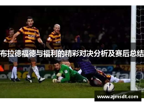 布拉德福德与福利的精彩对决分析及赛后总结
