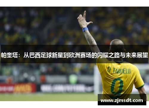 帕奎塔：从巴西足球新星到欧洲赛场的闪耀之路与未来展望
