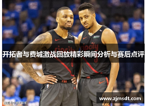 开拓者与费城激战回放精彩瞬间分析与赛后点评