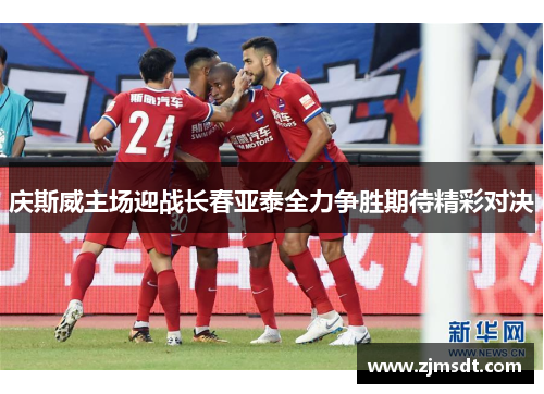 庆斯威主场迎战长春亚泰全力争胜期待精彩对决