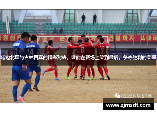 延边北国与吉林百嘉的精彩对决，谁能在赛场上笑到最后，争夺胜利的荣耀