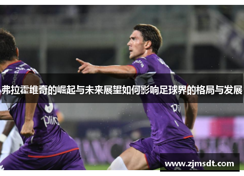 弗拉霍维奇的崛起与未来展望如何影响足球界的格局与发展