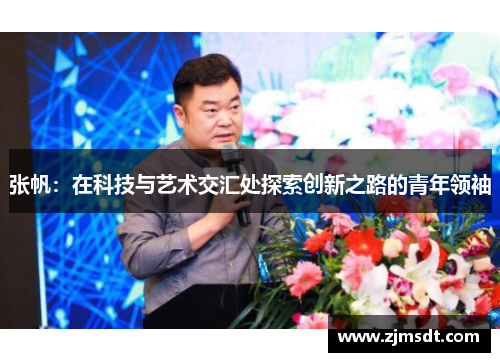 张帆：在科技与艺术交汇处探索创新之路的青年领袖
