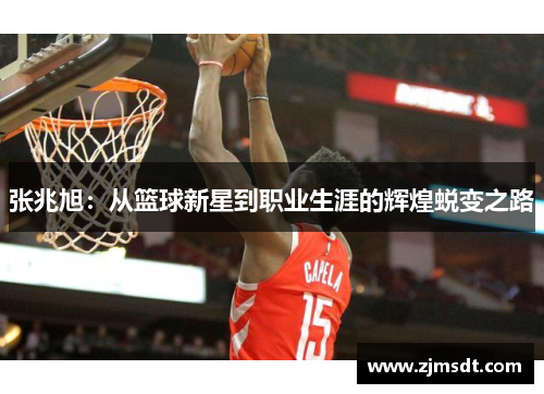 张兆旭：从篮球新星到职业生涯的辉煌蜕变之路