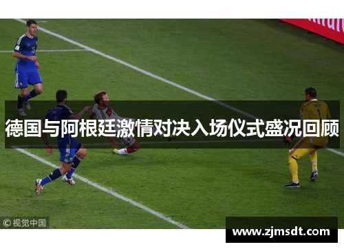 德国与阿根廷激情对决入场仪式盛况回顾