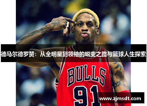 德马尔德罗赞：从全明星到领袖的蜕变之路与篮球人生探索
