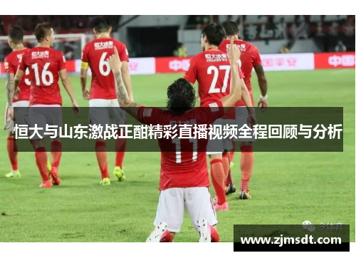 恒大与山东激战正酣精彩直播视频全程回顾与分析