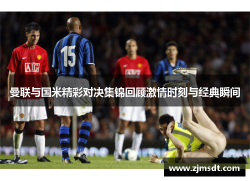曼联与国米精彩对决集锦回顾激情时刻与经典瞬间